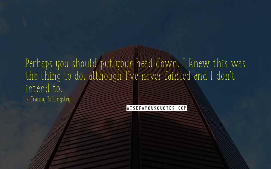 Franny Billingsley Quotes: Perhaps you should put your head down. I knew this was the thing to do, although I've never fainted and I don't intend to.