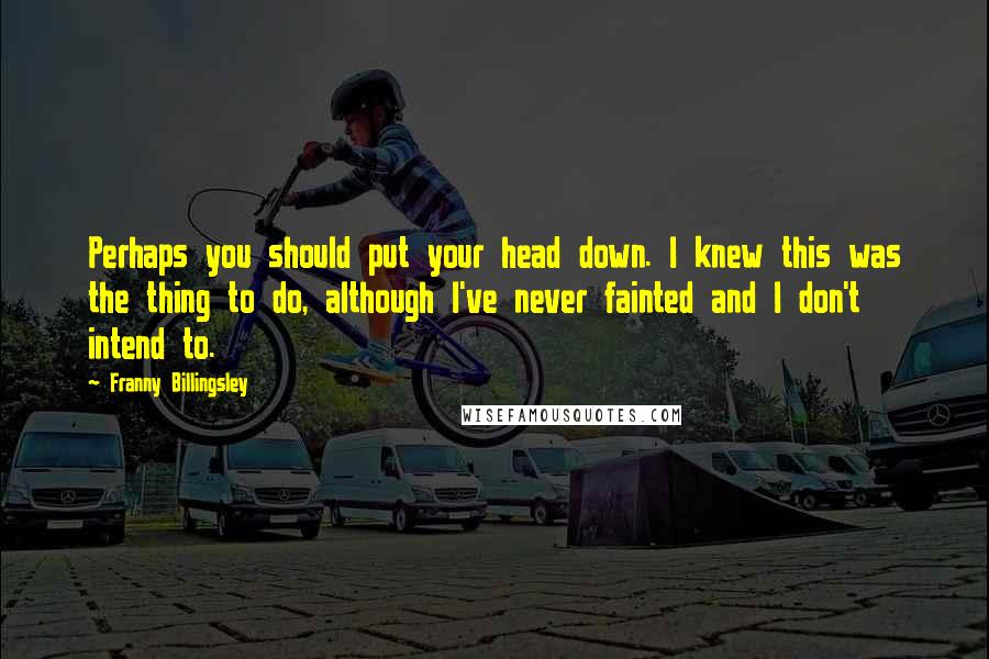 Franny Billingsley Quotes: Perhaps you should put your head down. I knew this was the thing to do, although I've never fainted and I don't intend to.