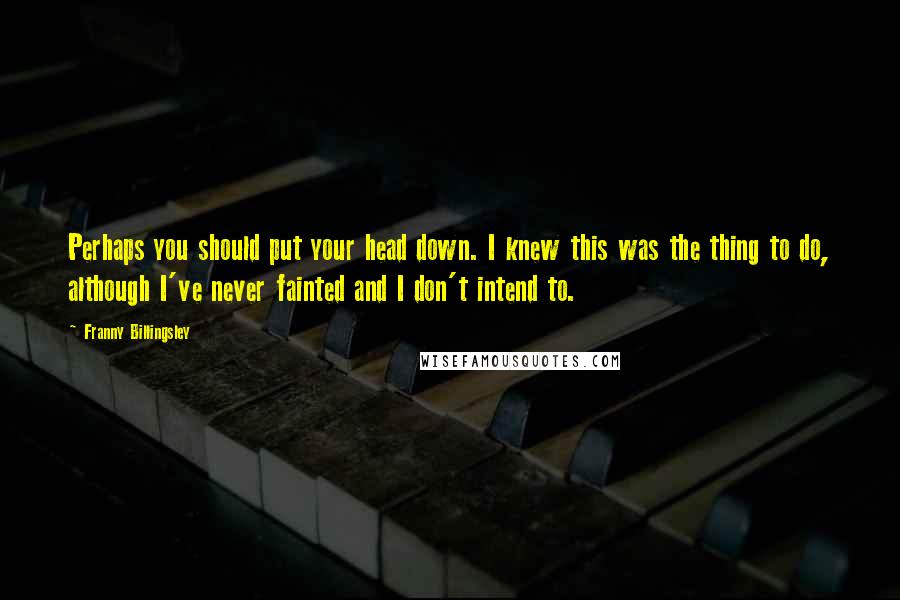 Franny Billingsley Quotes: Perhaps you should put your head down. I knew this was the thing to do, although I've never fainted and I don't intend to.