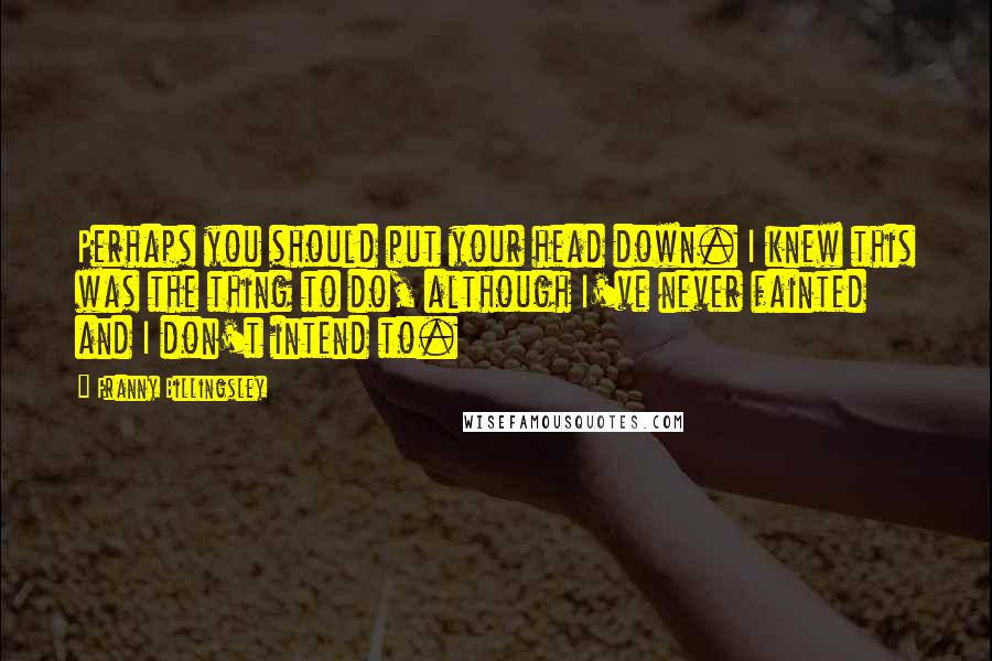 Franny Billingsley Quotes: Perhaps you should put your head down. I knew this was the thing to do, although I've never fainted and I don't intend to.