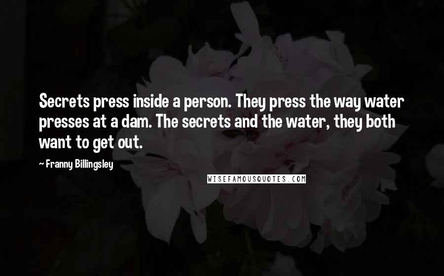 Franny Billingsley Quotes: Secrets press inside a person. They press the way water presses at a dam. The secrets and the water, they both want to get out.