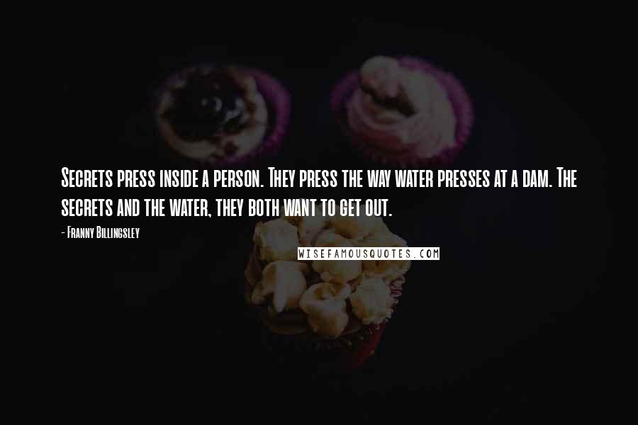 Franny Billingsley Quotes: Secrets press inside a person. They press the way water presses at a dam. The secrets and the water, they both want to get out.