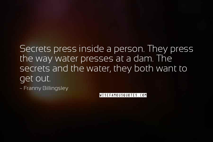 Franny Billingsley Quotes: Secrets press inside a person. They press the way water presses at a dam. The secrets and the water, they both want to get out.