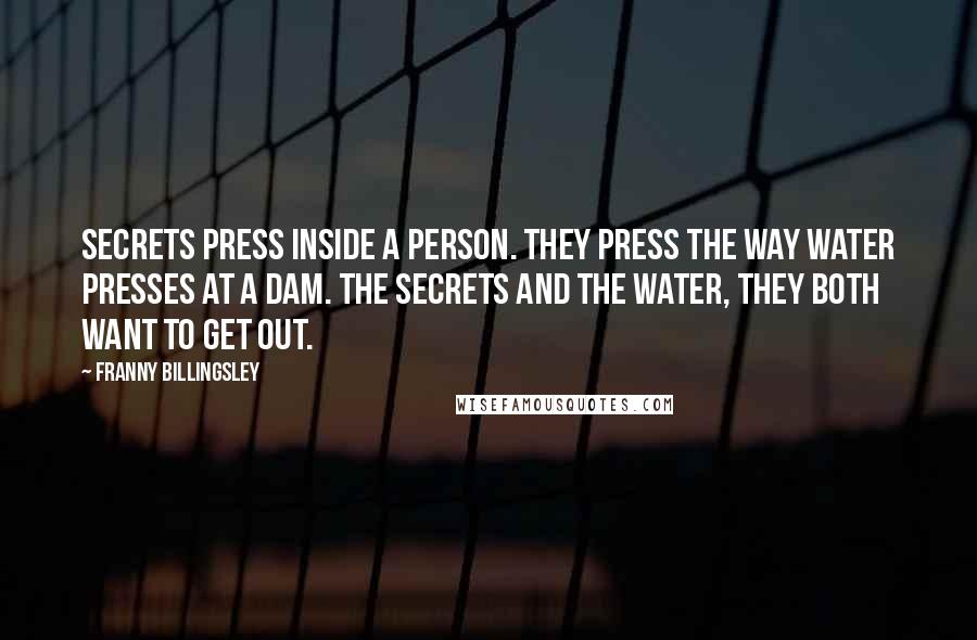 Franny Billingsley Quotes: Secrets press inside a person. They press the way water presses at a dam. The secrets and the water, they both want to get out.