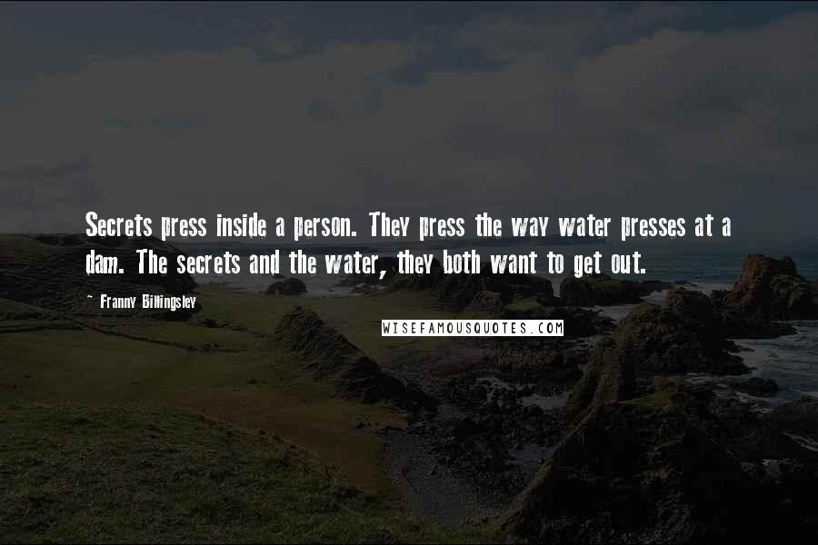 Franny Billingsley Quotes: Secrets press inside a person. They press the way water presses at a dam. The secrets and the water, they both want to get out.