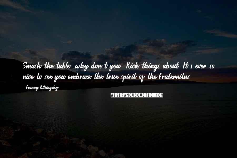 Franny Billingsley Quotes: Smash the table, why don't you? Kick things about. It's ever so nice to see you embrace the true spirit of the Fraternitus.