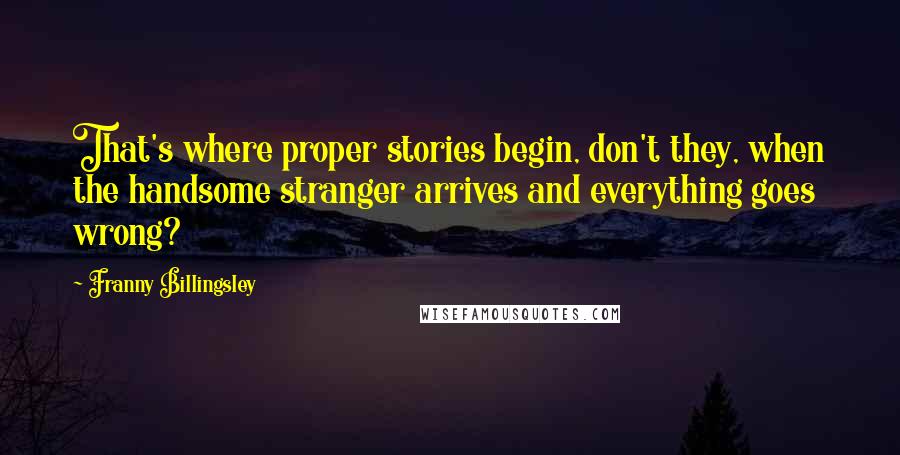 Franny Billingsley Quotes: That's where proper stories begin, don't they, when the handsome stranger arrives and everything goes wrong?