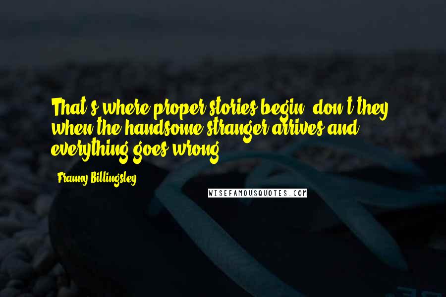 Franny Billingsley Quotes: That's where proper stories begin, don't they, when the handsome stranger arrives and everything goes wrong?