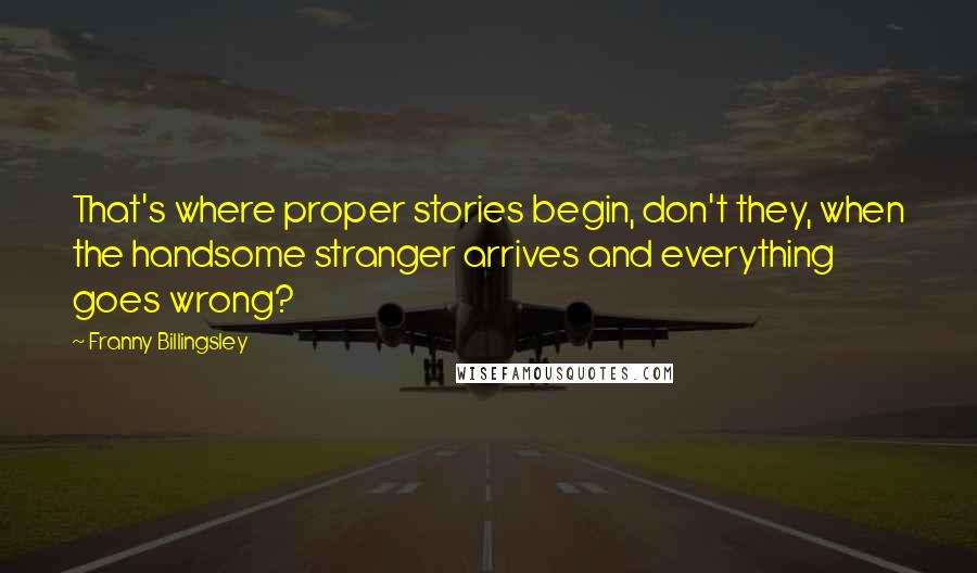 Franny Billingsley Quotes: That's where proper stories begin, don't they, when the handsome stranger arrives and everything goes wrong?