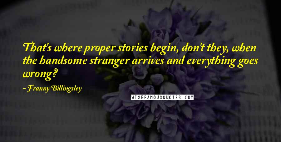 Franny Billingsley Quotes: That's where proper stories begin, don't they, when the handsome stranger arrives and everything goes wrong?
