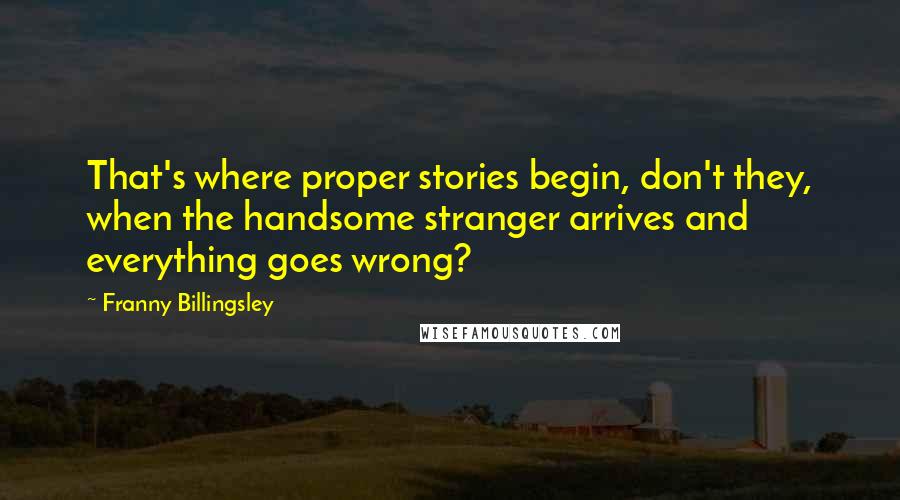 Franny Billingsley Quotes: That's where proper stories begin, don't they, when the handsome stranger arrives and everything goes wrong?