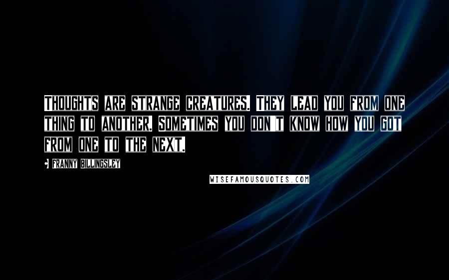 Franny Billingsley Quotes: Thoughts are strange creatures. They lead you from one thing to another. Sometimes you don't know how you got from one to the next.
