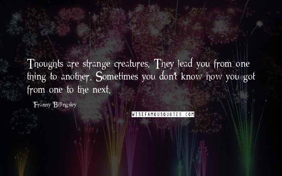 Franny Billingsley Quotes: Thoughts are strange creatures. They lead you from one thing to another. Sometimes you don't know how you got from one to the next.