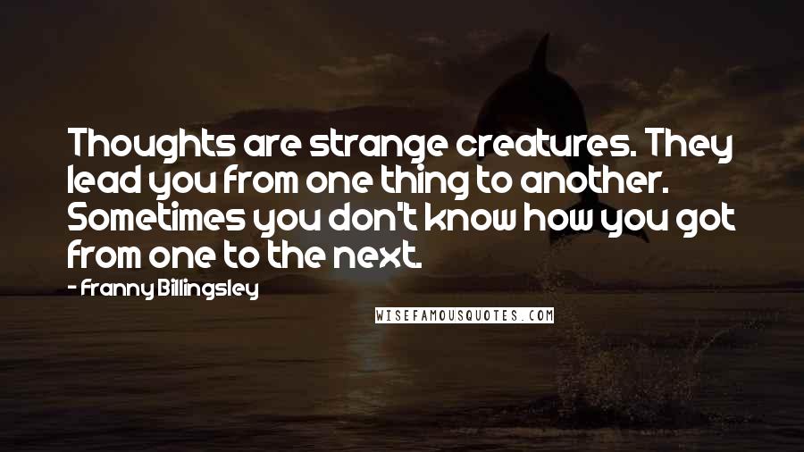 Franny Billingsley Quotes: Thoughts are strange creatures. They lead you from one thing to another. Sometimes you don't know how you got from one to the next.
