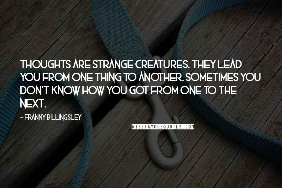 Franny Billingsley Quotes: Thoughts are strange creatures. They lead you from one thing to another. Sometimes you don't know how you got from one to the next.