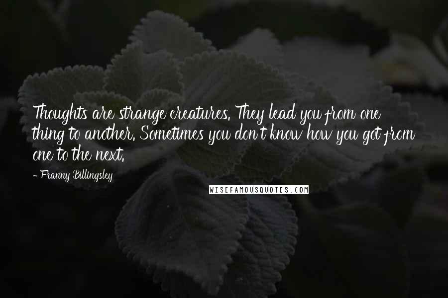 Franny Billingsley Quotes: Thoughts are strange creatures. They lead you from one thing to another. Sometimes you don't know how you got from one to the next.