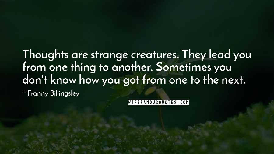 Franny Billingsley Quotes: Thoughts are strange creatures. They lead you from one thing to another. Sometimes you don't know how you got from one to the next.