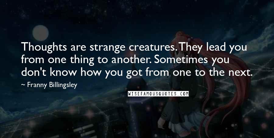 Franny Billingsley Quotes: Thoughts are strange creatures. They lead you from one thing to another. Sometimes you don't know how you got from one to the next.