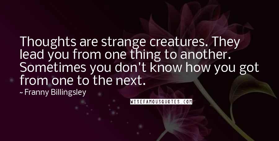 Franny Billingsley Quotes: Thoughts are strange creatures. They lead you from one thing to another. Sometimes you don't know how you got from one to the next.