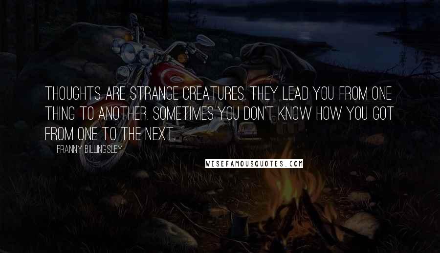 Franny Billingsley Quotes: Thoughts are strange creatures. They lead you from one thing to another. Sometimes you don't know how you got from one to the next.