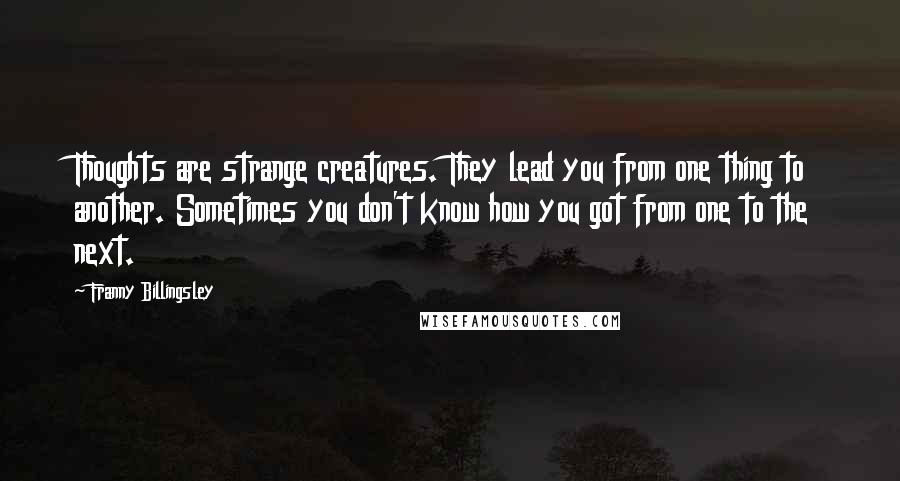 Franny Billingsley Quotes: Thoughts are strange creatures. They lead you from one thing to another. Sometimes you don't know how you got from one to the next.