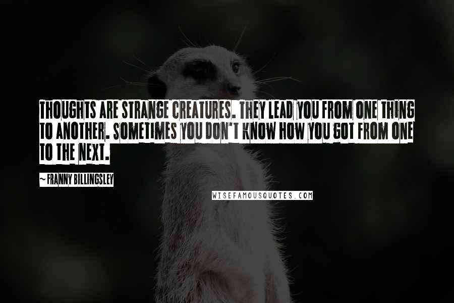 Franny Billingsley Quotes: Thoughts are strange creatures. They lead you from one thing to another. Sometimes you don't know how you got from one to the next.