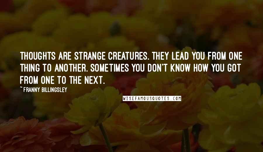Franny Billingsley Quotes: Thoughts are strange creatures. They lead you from one thing to another. Sometimes you don't know how you got from one to the next.