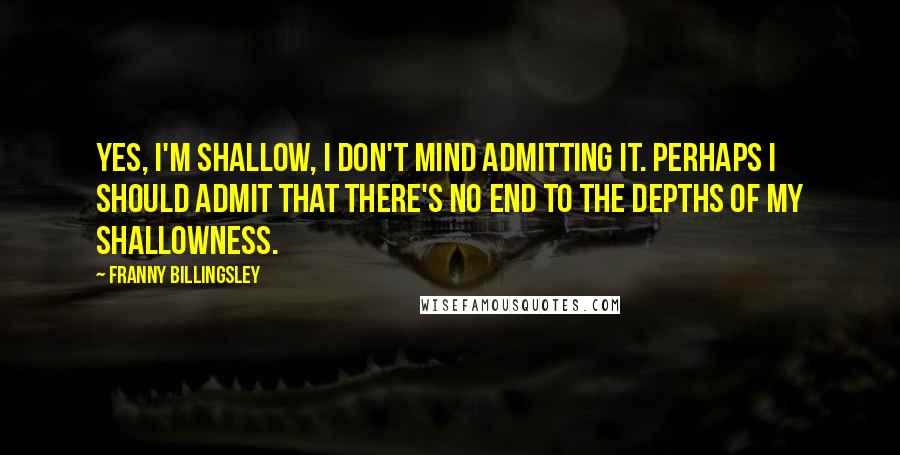 Franny Billingsley Quotes: Yes, I'm shallow, I don't mind admitting it. Perhaps I should admit that there's no end to the depths of my shallowness.