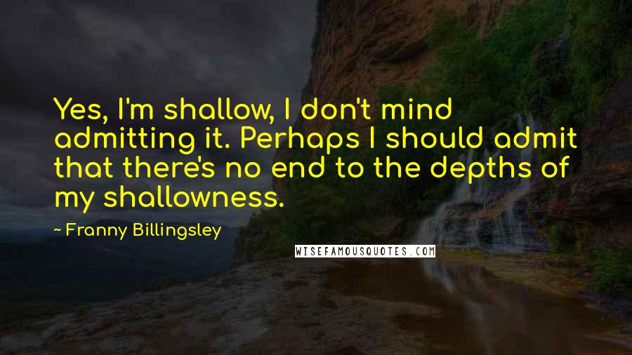 Franny Billingsley Quotes: Yes, I'm shallow, I don't mind admitting it. Perhaps I should admit that there's no end to the depths of my shallowness.