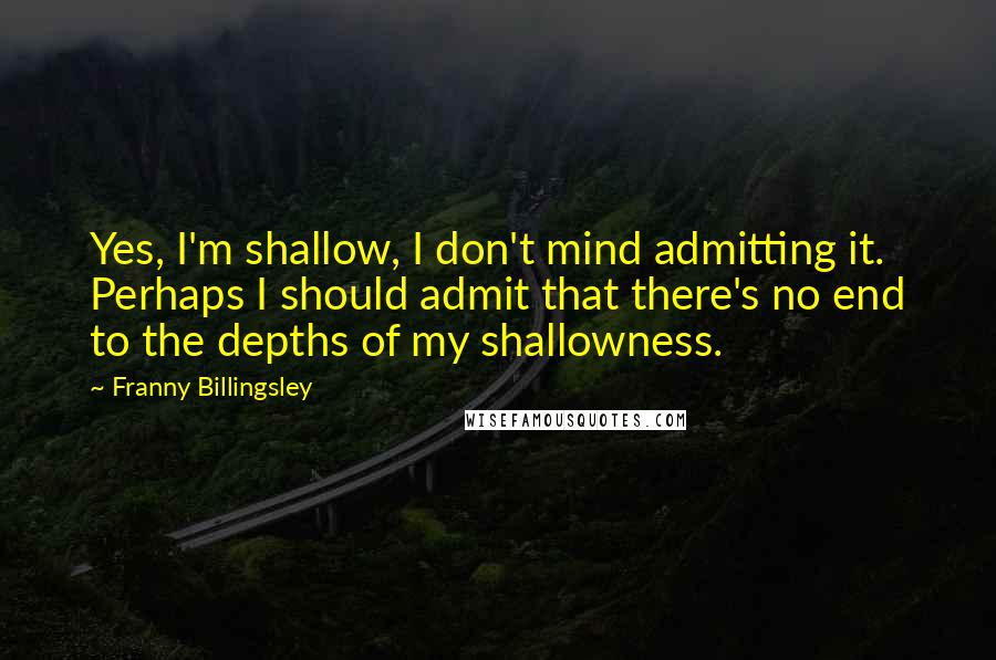 Franny Billingsley Quotes: Yes, I'm shallow, I don't mind admitting it. Perhaps I should admit that there's no end to the depths of my shallowness.