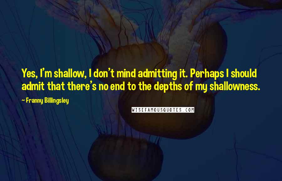 Franny Billingsley Quotes: Yes, I'm shallow, I don't mind admitting it. Perhaps I should admit that there's no end to the depths of my shallowness.