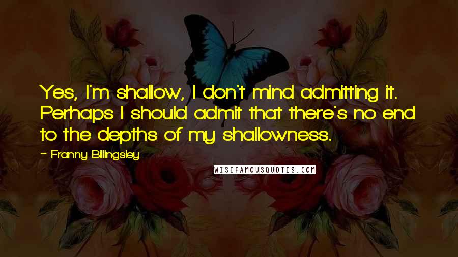 Franny Billingsley Quotes: Yes, I'm shallow, I don't mind admitting it. Perhaps I should admit that there's no end to the depths of my shallowness.
