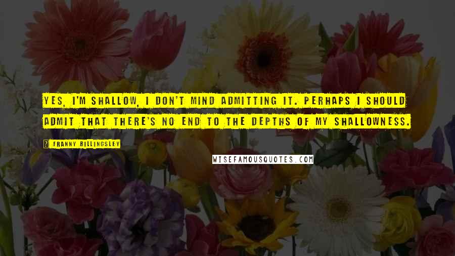 Franny Billingsley Quotes: Yes, I'm shallow, I don't mind admitting it. Perhaps I should admit that there's no end to the depths of my shallowness.