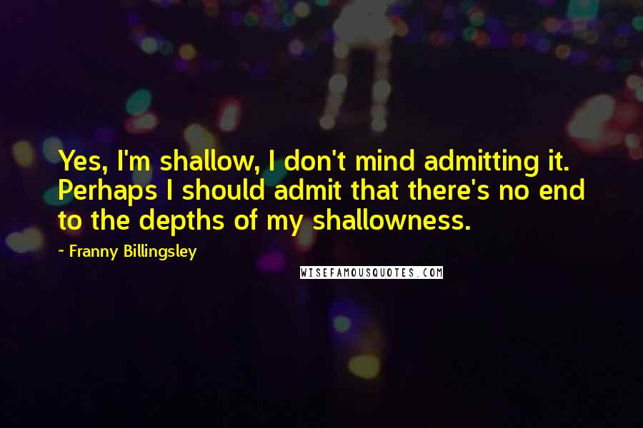 Franny Billingsley Quotes: Yes, I'm shallow, I don't mind admitting it. Perhaps I should admit that there's no end to the depths of my shallowness.