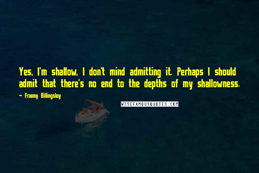 Franny Billingsley Quotes: Yes, I'm shallow, I don't mind admitting it. Perhaps I should admit that there's no end to the depths of my shallowness.