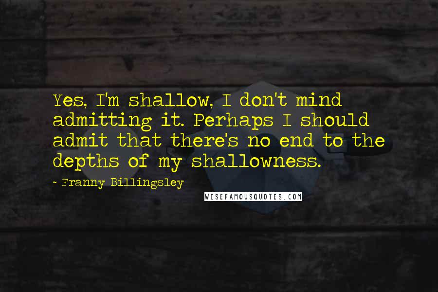 Franny Billingsley Quotes: Yes, I'm shallow, I don't mind admitting it. Perhaps I should admit that there's no end to the depths of my shallowness.