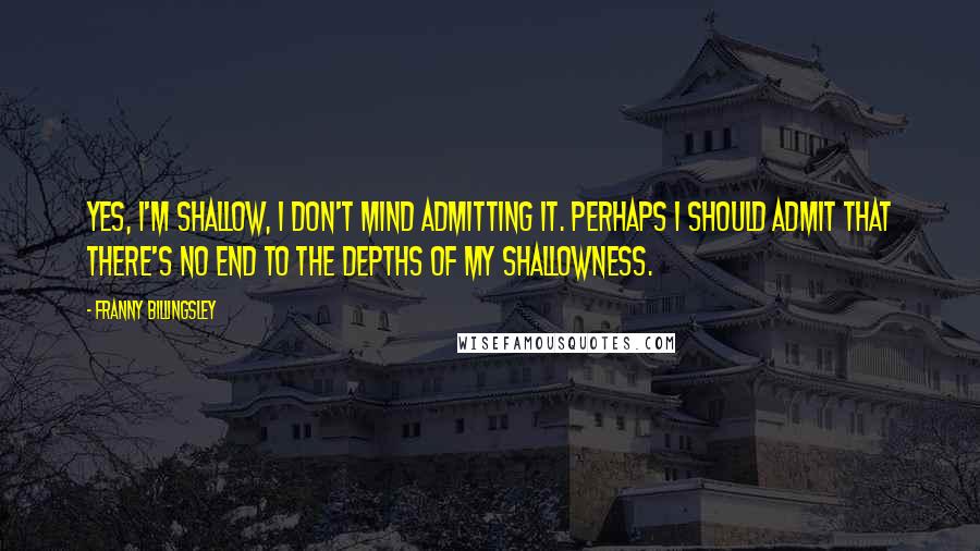 Franny Billingsley Quotes: Yes, I'm shallow, I don't mind admitting it. Perhaps I should admit that there's no end to the depths of my shallowness.