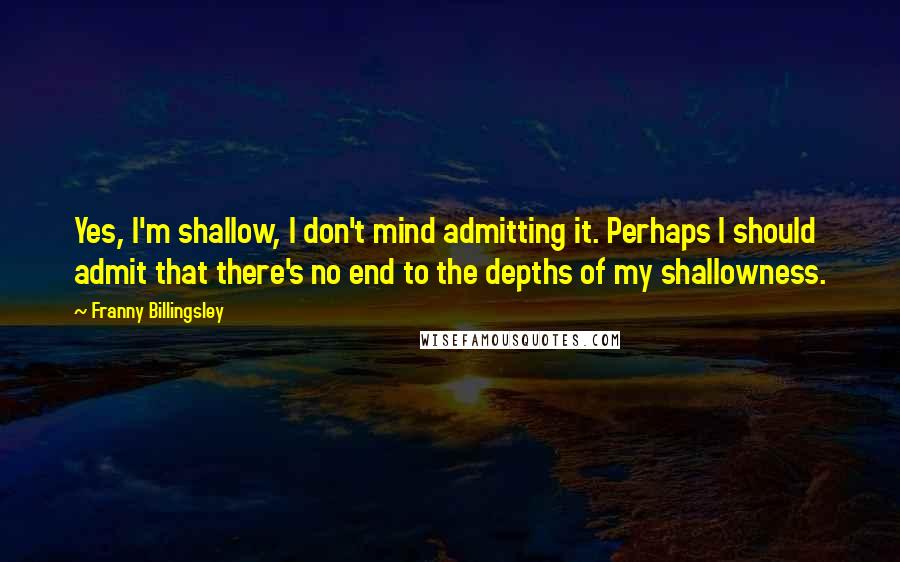 Franny Billingsley Quotes: Yes, I'm shallow, I don't mind admitting it. Perhaps I should admit that there's no end to the depths of my shallowness.