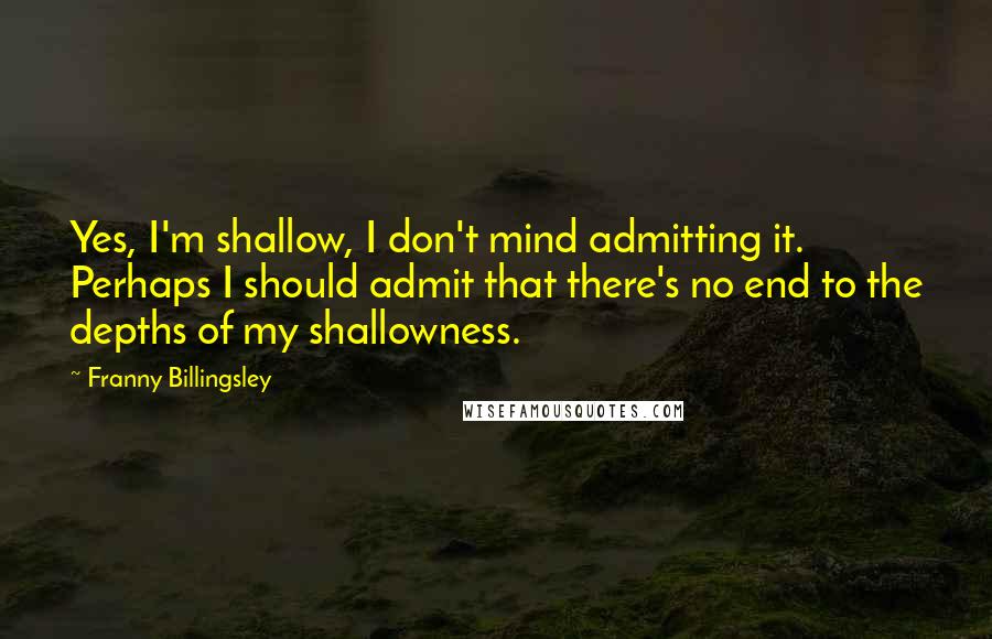 Franny Billingsley Quotes: Yes, I'm shallow, I don't mind admitting it. Perhaps I should admit that there's no end to the depths of my shallowness.