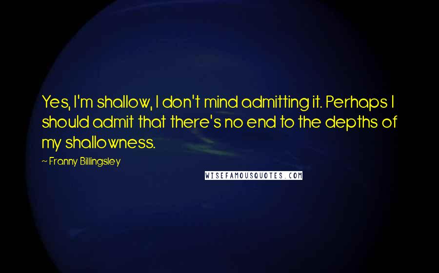 Franny Billingsley Quotes: Yes, I'm shallow, I don't mind admitting it. Perhaps I should admit that there's no end to the depths of my shallowness.