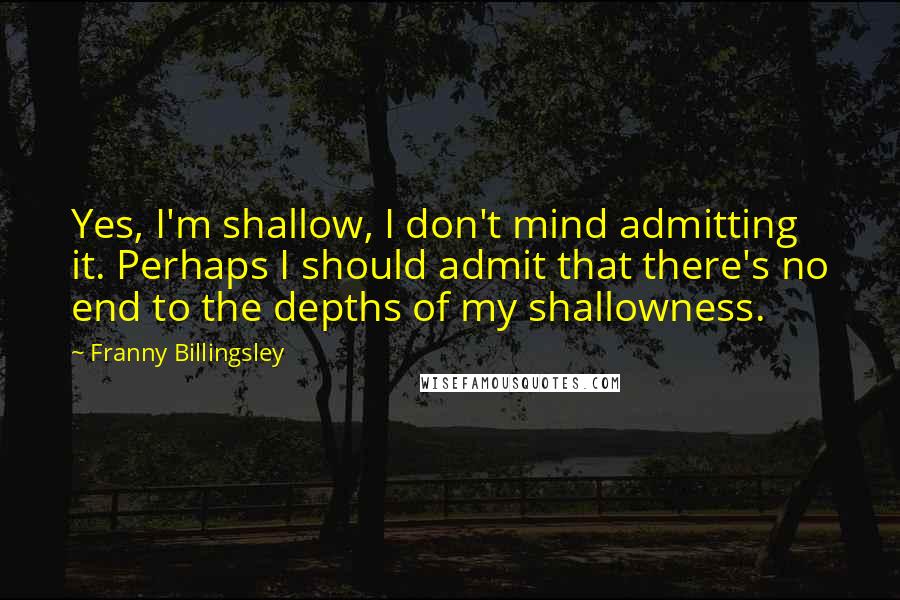 Franny Billingsley Quotes: Yes, I'm shallow, I don't mind admitting it. Perhaps I should admit that there's no end to the depths of my shallowness.