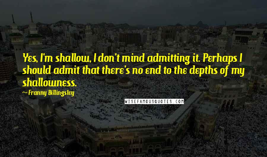 Franny Billingsley Quotes: Yes, I'm shallow, I don't mind admitting it. Perhaps I should admit that there's no end to the depths of my shallowness.