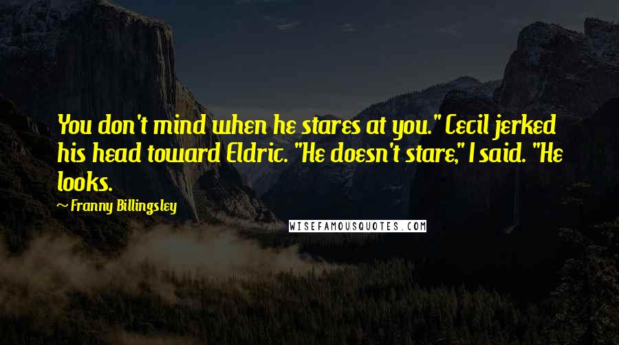 Franny Billingsley Quotes: You don't mind when he stares at you." Cecil jerked his head toward Eldric. "He doesn't stare," I said. "He looks.