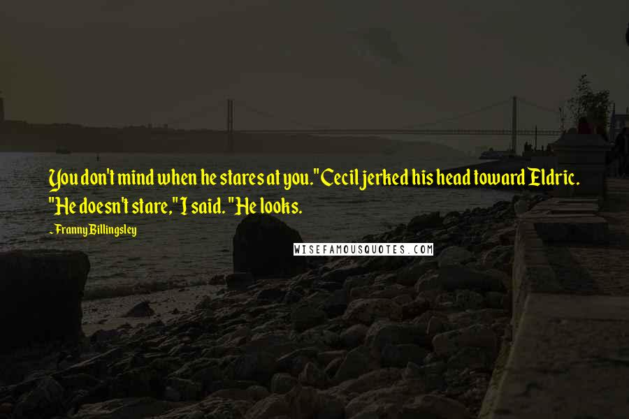 Franny Billingsley Quotes: You don't mind when he stares at you." Cecil jerked his head toward Eldric. "He doesn't stare," I said. "He looks.