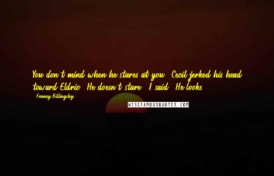 Franny Billingsley Quotes: You don't mind when he stares at you." Cecil jerked his head toward Eldric. "He doesn't stare," I said. "He looks.