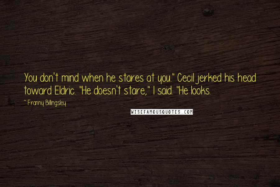 Franny Billingsley Quotes: You don't mind when he stares at you." Cecil jerked his head toward Eldric. "He doesn't stare," I said. "He looks.