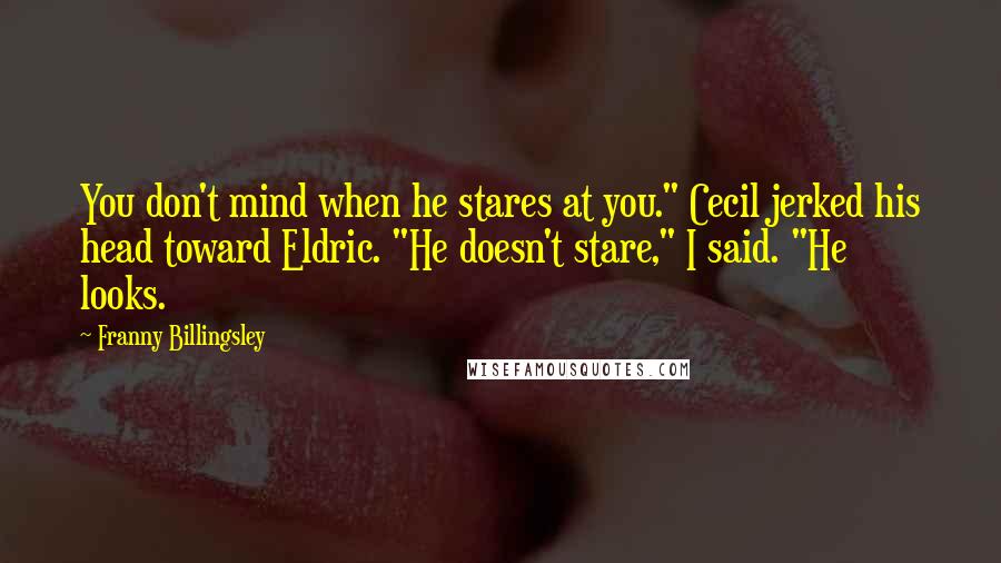 Franny Billingsley Quotes: You don't mind when he stares at you." Cecil jerked his head toward Eldric. "He doesn't stare," I said. "He looks.