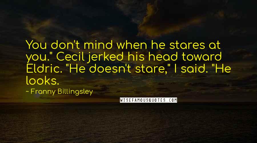 Franny Billingsley Quotes: You don't mind when he stares at you." Cecil jerked his head toward Eldric. "He doesn't stare," I said. "He looks.