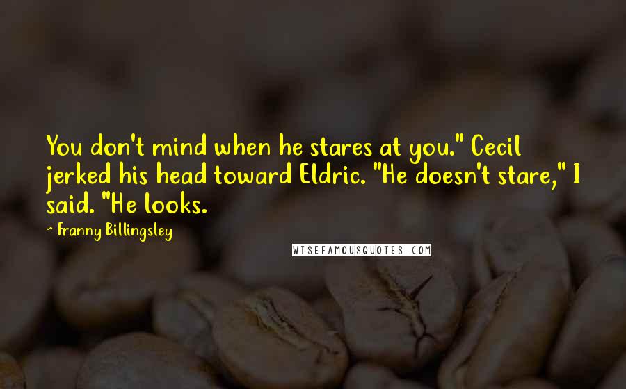 Franny Billingsley Quotes: You don't mind when he stares at you." Cecil jerked his head toward Eldric. "He doesn't stare," I said. "He looks.