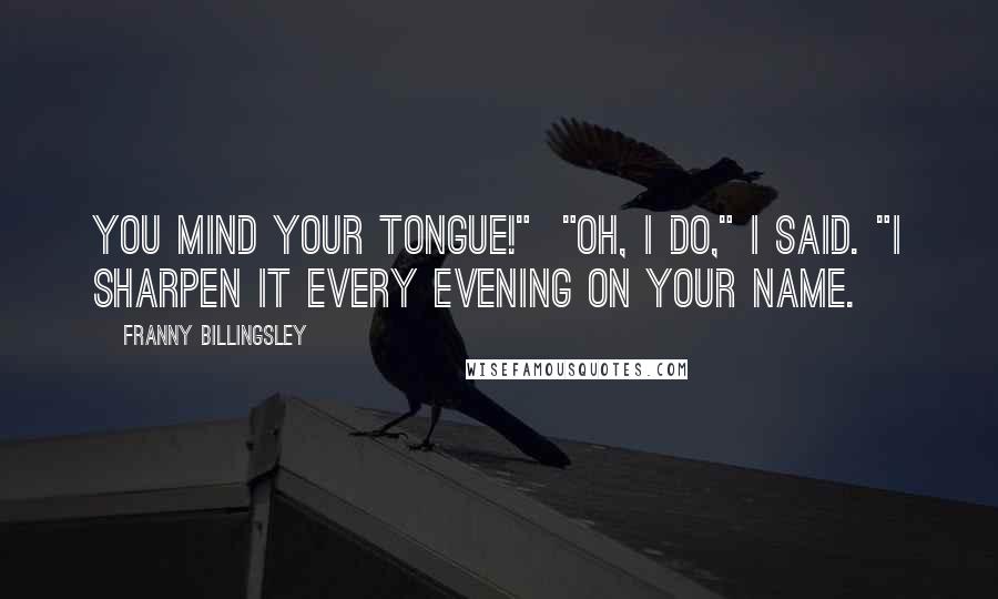 Franny Billingsley Quotes: You mind your tongue!"  "Oh, I do," I said. "I sharpen it every evening on your name.